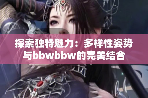 探索独特魅力：多样性姿势与bbwbbw的完美结合