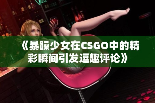 《暴躁少女在CSGO中的精彩瞬间引发逗趣评论》