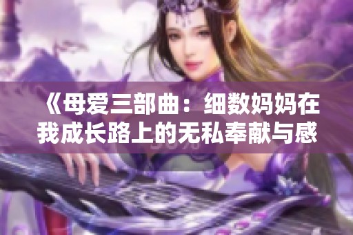 《母爱三部曲：细数妈妈在我成长路上的无私奉献与感动》