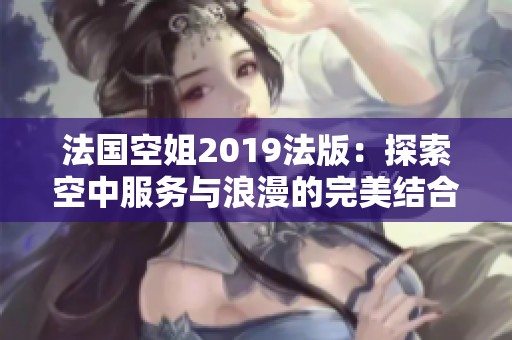 法国空姐2019法版：探索空中服务与浪漫的完美结合