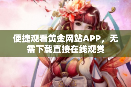 便捷观看黄金网站APP，无需下载直接在线观赏