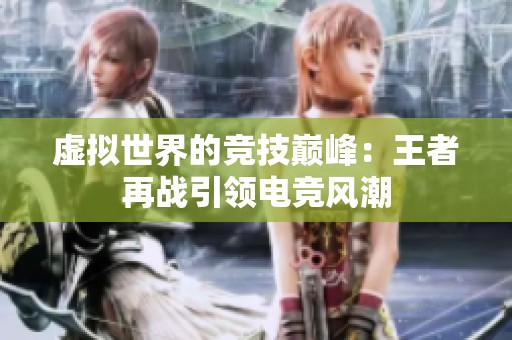 虚拟世界的竞技巅峰：王者再战引领电竞风潮