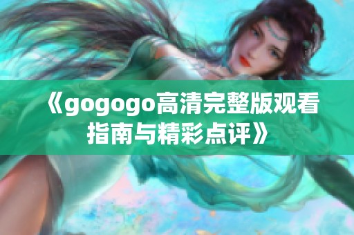 《gogogo高清完整版观看指南与精彩点评》