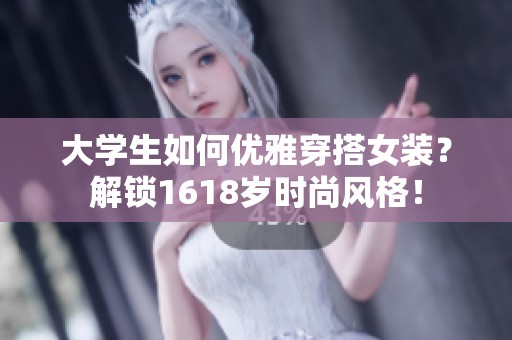 大学生如何优雅穿搭女装？解锁1618岁时尚风格！