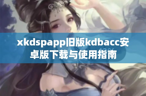 xkdspapp旧版kdbacc安卓版下载与使用指南