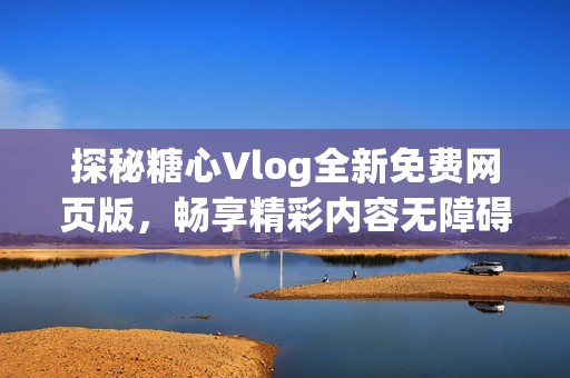 探秘糖心Vlog全新免费网页版，畅享精彩内容无障碍