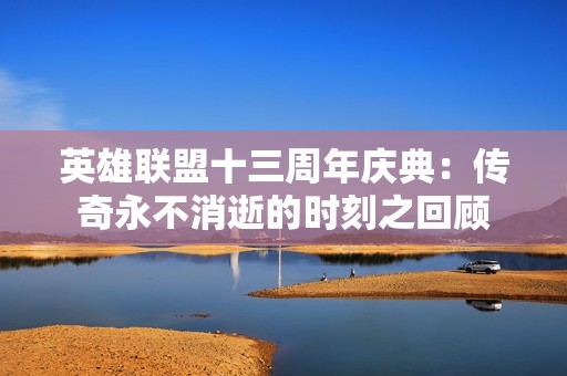 英雄联盟十三周年庆典：传奇永不消逝的时刻之回顾