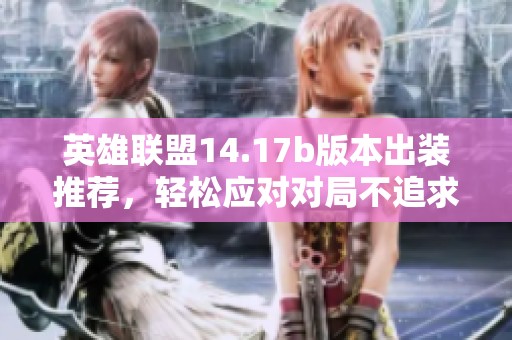 英雄联盟14.17b版本出装推荐，轻松应对对局不追求完美装备