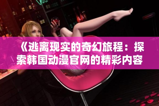 《逃离现实的奇幻旅程：探索韩国动漫官网的精彩内容》