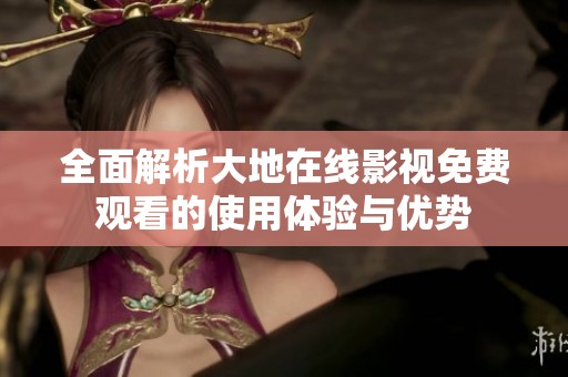 全面解析大地在线影视免费观看的使用体验与优势