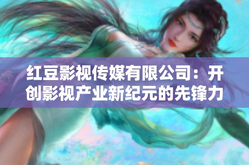 红豆影视传媒有限公司：开创影视产业新纪元的先锋力量