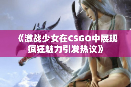 《激战少女在CSGO中展现疯狂魅力引发热议》