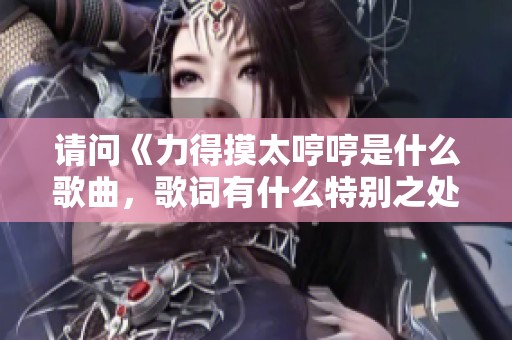 请问《力得摸太哼哼是什么歌曲，歌词有什么特别之处》