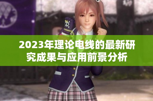 2023年理论电线的最新研究成果与应用前景分析