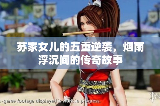 苏家女儿的五重逆袭，烟雨浮沉间的传奇故事