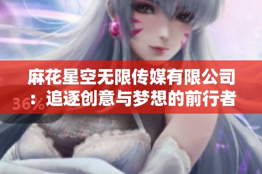 麻花星空无限传媒有限公司：追逐创意与梦想的前行者