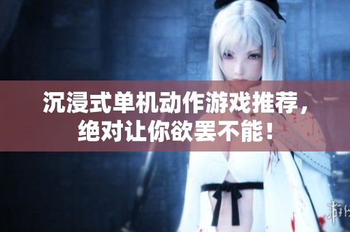 沉浸式单机动作游戏推荐，绝对让你欲罢不能！
