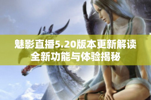 魅影直播5.20版本更新解读全新功能与体验揭秘