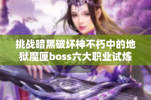 挑战暗黑破坏神不朽中的地狱魔匣boss六大职业试炼解析