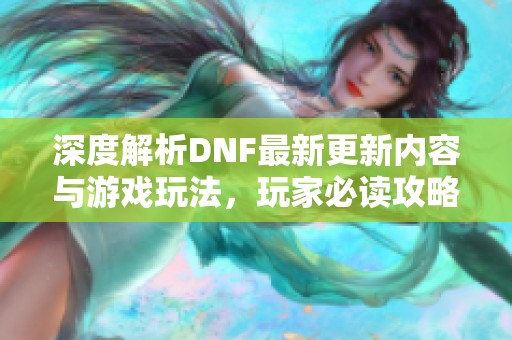 深度解析DNF最新更新内容与游戏玩法，玩家必读攻略分享