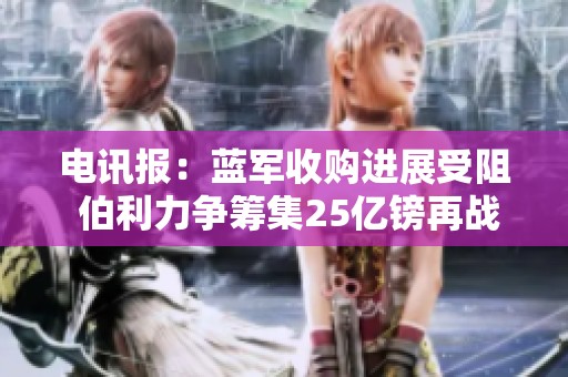 电讯报：蓝军收购进展受阻 伯利力争筹集25亿镑再战