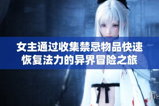 女主通过收集禁忌物品快速恢复法力的异界冒险之旅