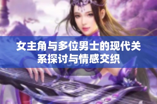 女主角与多位男士的现代关系探讨与情感交织