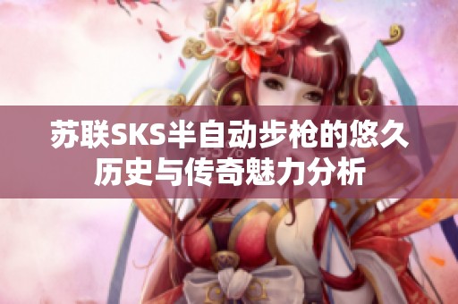 苏联SKS半自动步枪的悠久历史与传奇魅力分析