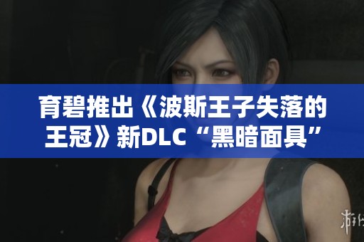 育碧推出《波斯王子失落的王冠》新DLC“黑暗面具”全面解析