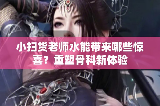 小扫货老师水能带来哪些惊喜？重塑骨科新体验