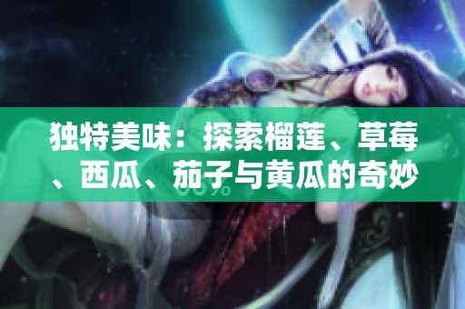 独特美味：探索榴莲、草莓、西瓜、茄子与黄瓜的奇妙搭配