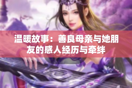 温暖故事：善良母亲与她朋友的感人经历与牵绊