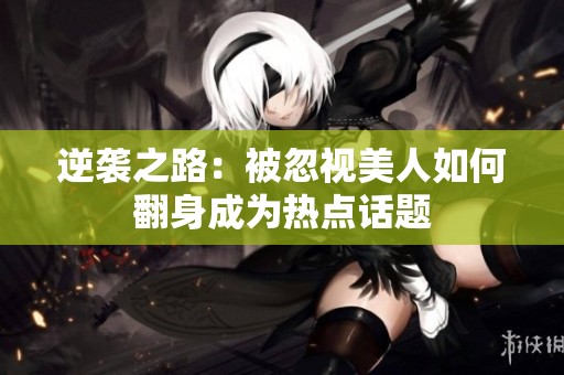 逆袭之路：被忽视美人如何翻身成为热点话题