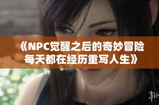 《NPC觉醒之后的奇妙冒险 每天都在经历重写人生》