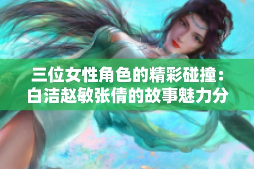 三位女性角色的精彩碰撞：白洁赵敏张倩的故事魅力分析