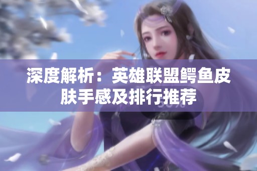深度解析：英雄联盟鳄鱼皮肤手感及排行推荐