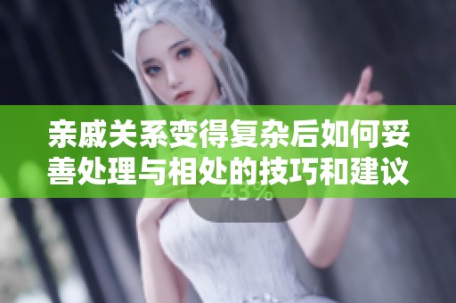 亲戚关系变得复杂后如何妥善处理与相处的技巧和建议