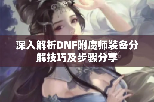 深入解析DNF附魔师装备分解技巧及步骤分享