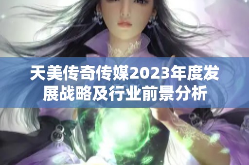 天美传奇传媒2023年度发展战略及行业前景分析