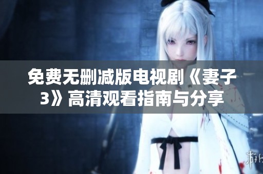 免费无删减版电视剧《妻子3》高清观看指南与分享