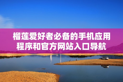 榴莲爱好者必备的手机应用程序和官方网站入口导航