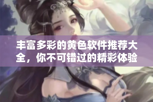 丰富多彩的黄色软件推荐大全，你不可错过的精彩体验
