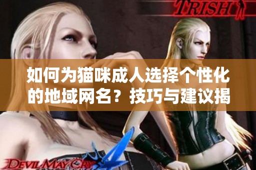 如何为猫咪成人选择个性化的地域网名？技巧与建议揭秘