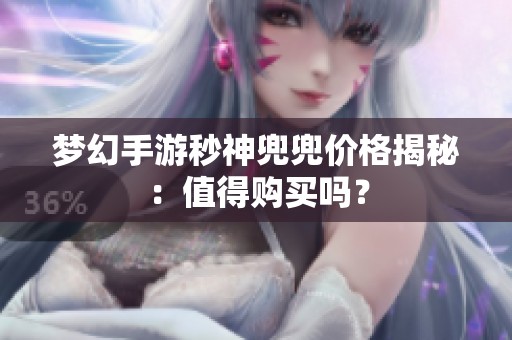 梦幻手游秒神兜兜价格揭秘：值得购买吗？