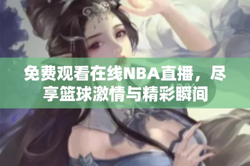 免费观看在线NBA直播，尽享篮球激情与精彩瞬间