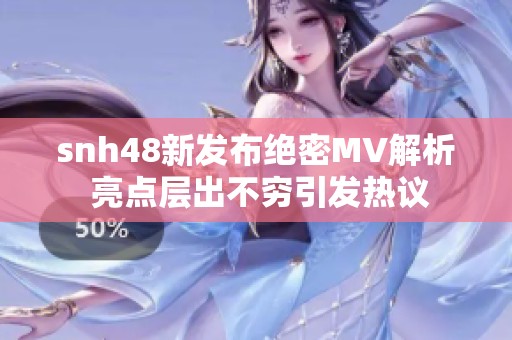 snh48新发布绝密MV解析 亮点层出不穷引发热议