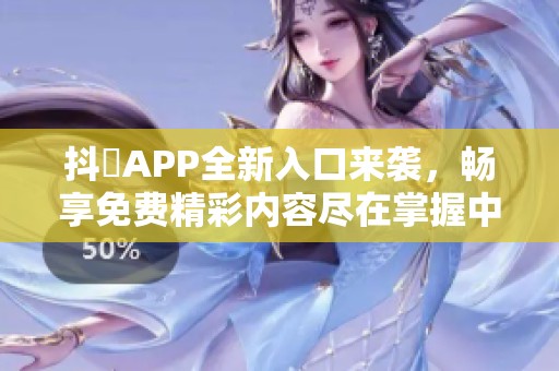 抖抈APP全新入口来袭，畅享免费精彩内容尽在掌握中