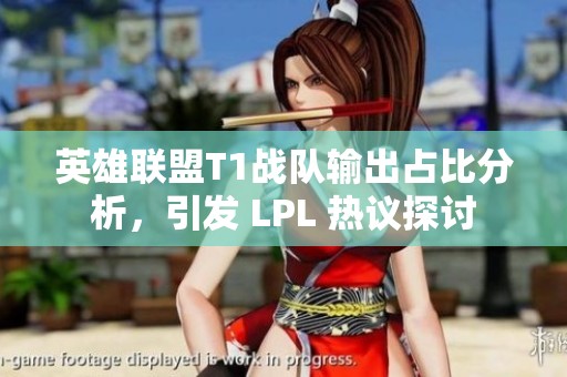 英雄联盟T1战队输出占比分析，引发 LPL 热议探讨