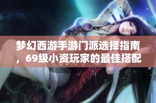 梦幻西游手游门派选择指南，69级小资玩家的最佳搭配推荐