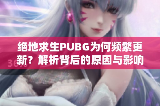 绝地求生PUBG为何频繁更新？解析背后的原因与影响